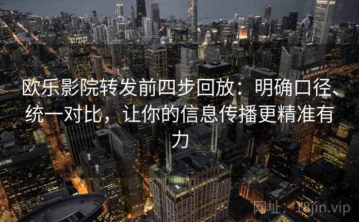 欧乐影院转发前四步回放:明确口径、统一对比,让你的信息传播更精准有力 欧乐影院转发前四步回放:明确口径、统一对比,让你的信息传播更精准有力