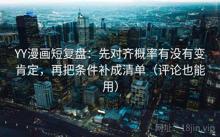 YY漫画短复盘:先对齐概率有没有变肯定,再把条件补成清单(评论也能用) YY漫画短复盘:先对齐概率有没有变肯定,再把条件补成清单(评论也能用)