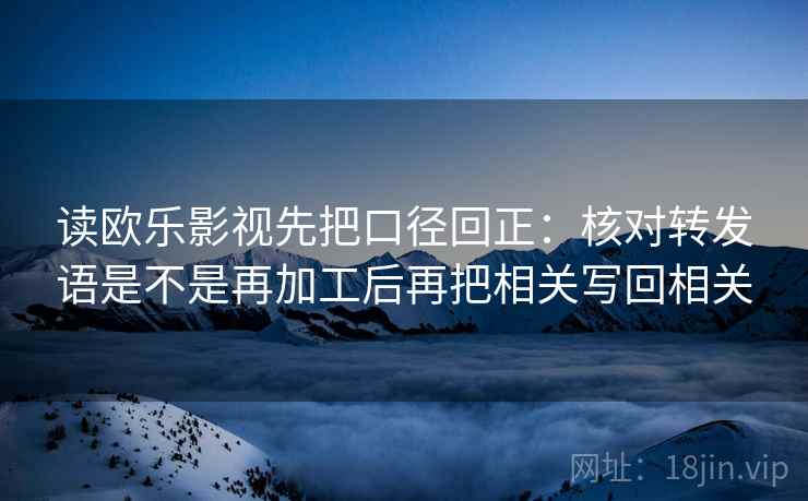 读欧乐影视先把口径回正:核对转发语是不是再加工后再把相关写回相关 读欧乐影视先把口径回正:核对转发语是不是再加工后再把相关写回相关