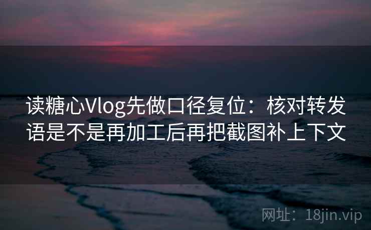 读糖心Vlog先做口径复位：核对转发语是不是再加工后再把截图补上下文