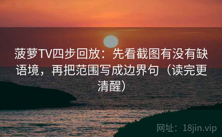 菠萝TV四步回放：先看截图有没有缺语境，再把范围写成边界句（读完更清醒）