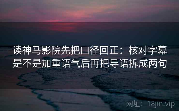 读神马影院先把口径回正：核对字幕是不是加重语气后再把导语拆成两句
