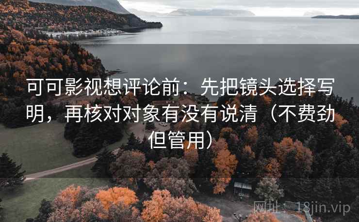 可可影视想评论前:先把镜头选择写明,再核对对象有没有说清(不费劲但管用) 可可影视想评论前:先把镜头选择写明,再核对对象有没有说清(不费劲但管用)