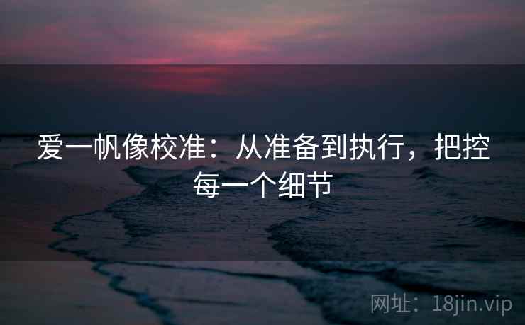 爱一帆像校准:从准备到执行,把控每一个细节 爱一帆像校准:从准备到执行,把控每一个细节