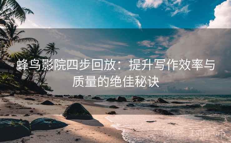 蜂鸟影院四步回放：提升写作效率与质量的绝佳秘诀
