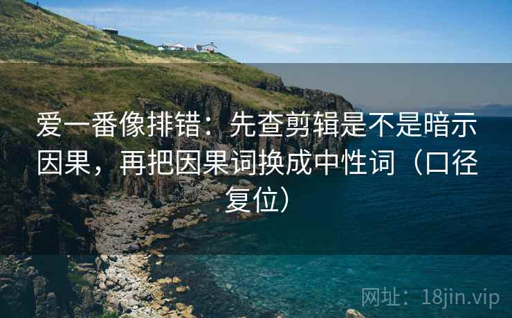 爱一番像排错:先查剪辑是不是暗示因果,再把因果词换成中性词(口径复位) 爱一番像排错:先查剪辑是不是暗示因果,再把因果词换成中性词(口径复位)