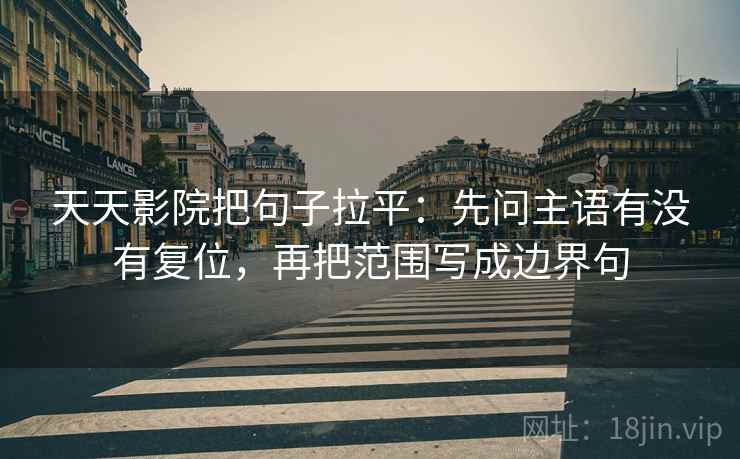 天天影院把句子拉平：先问主语有没有复位，再把范围写成边界句