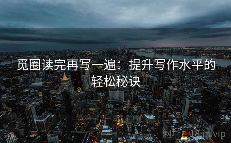 觅圈读完再写一遍:提升写作水平的轻松秘诀 觅圈读完再写一遍:提升写作水平的轻松秘诀
