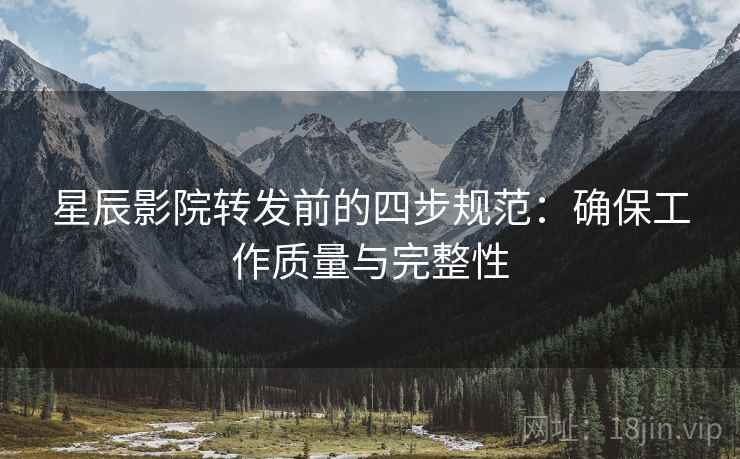 星辰影院转发前的四步规范:确保工作质量与完整性 星辰影院转发前的四步规范:确保工作质量与完整性