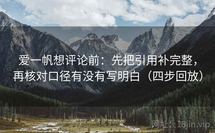 爱一帆想评论前:先把引用补完整,再核对口径有没有写明白(四步回放) 爱一帆想评论前:先把引用补完整,再核对口径有没有写明白(四步回放)