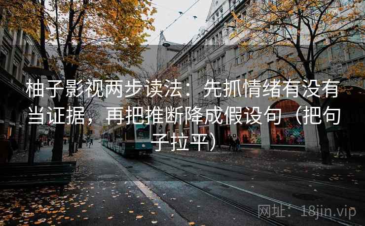 柚子影视两步读法:先抓情绪有没有当证据,再把推断降成假设句(把句子拉平) 柚子影视两步读法:先抓情绪有没有当证据,再把推断降成假设句(把句子拉平)