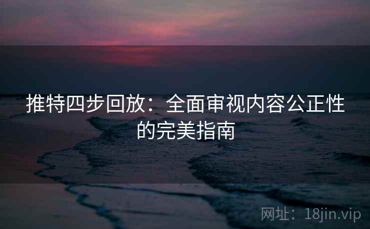 推特四步回放:全面审视内容公正性的完美指南 推特四步回放:全面审视内容公正性的完美指南