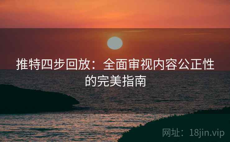 推特四步回放:全面审视内容公正性的完美指南 推特四步回放:全面审视内容公正性的完美指南