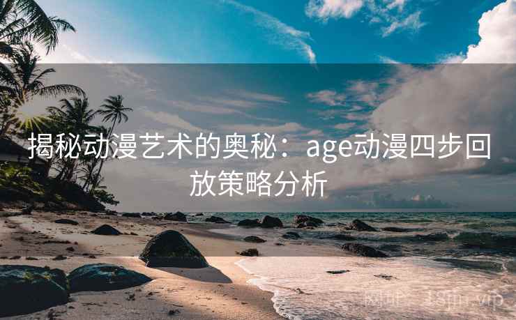 揭秘动漫艺术的奥秘:age动漫四步回放策略分析 揭秘动漫艺术的奥秘:age动漫四步回放策略分析
