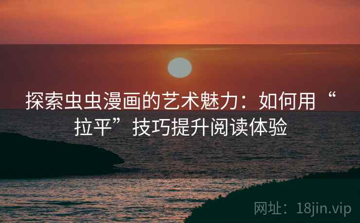 探索虫虫漫画的艺术魅力：如何用“拉平”技巧提升阅读体验