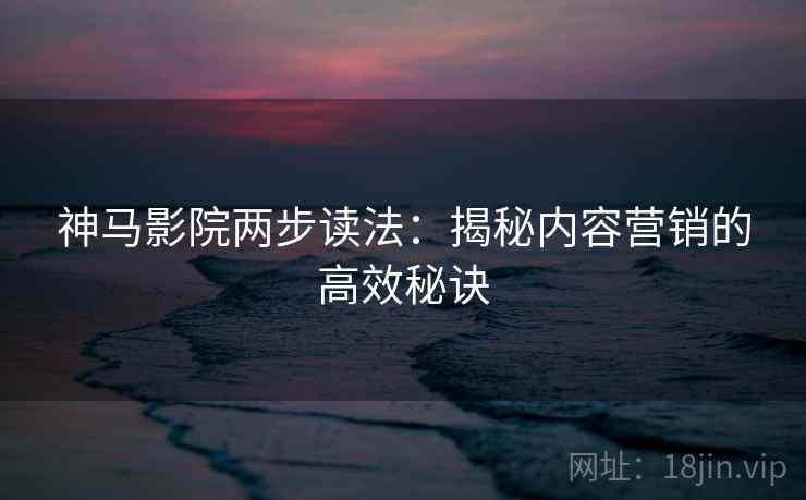 神马影院两步读法:揭秘内容营销的高效秘诀 神马影院两步读法:揭秘内容营销的高效秘诀
