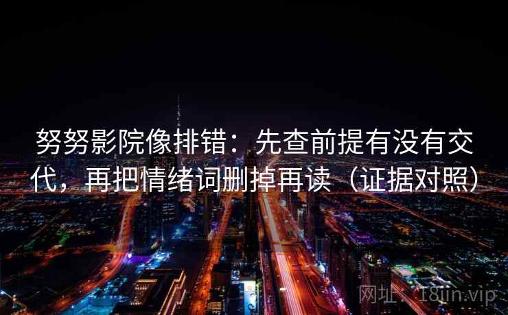 努努影院像排错:先查前提有没有交代,再把情绪词删掉再读(证据对照) 努努影院像排错:先查前提有没有交代,再把情绪词删掉再读(证据对照)