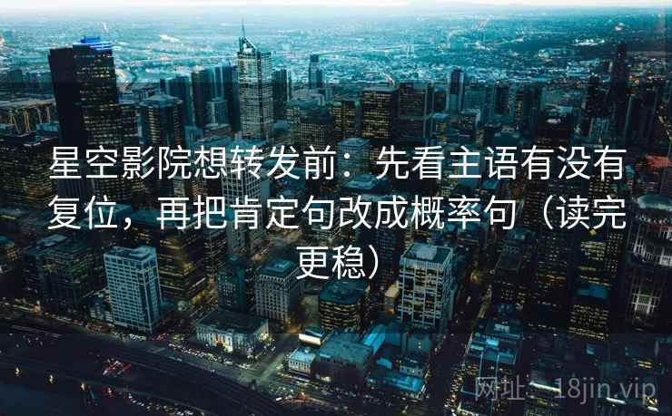 星空影院想转发前:先看主语有没有复位,再把肯定句改成概率句(读完更稳) 星空影院想转发前:先看主语有没有复位,再把肯定句改成概率句(读完更稳)