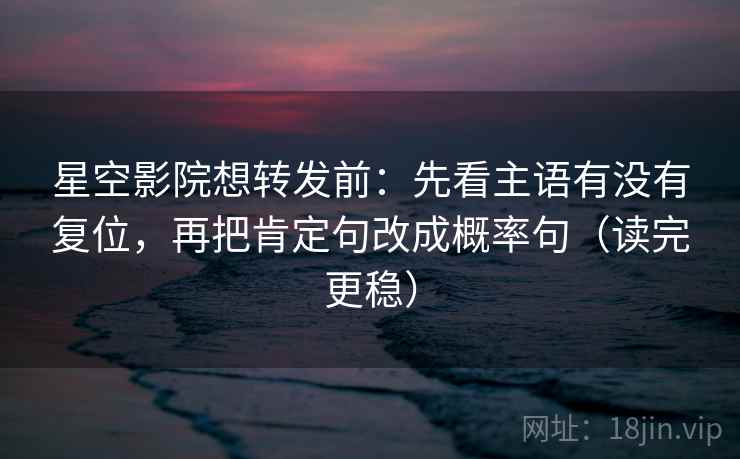 星空影院想转发前:先看主语有没有复位,再把肯定句改成概率句(读完更稳) 星空影院想转发前:先看主语有没有复位,再把肯定句改成概率句(读完更稳)