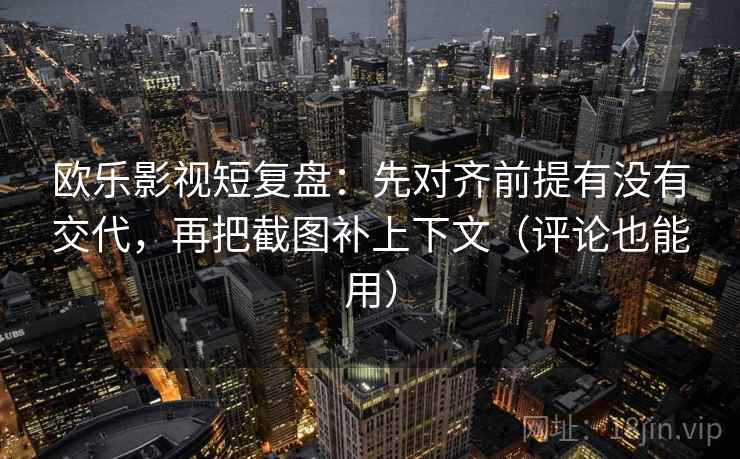 欧乐影视短复盘：先对齐前提有没有交代，再把截图补上下文（评论也能用）