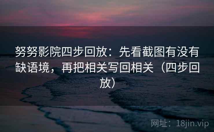 努努影院四步回放：先看截图有没有缺语境，再把相关写回相关（四步回放）