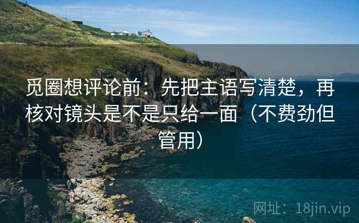 觅圈想评论前：先把主语写清楚，再核对镜头是不是只给一面（不费劲但管用）