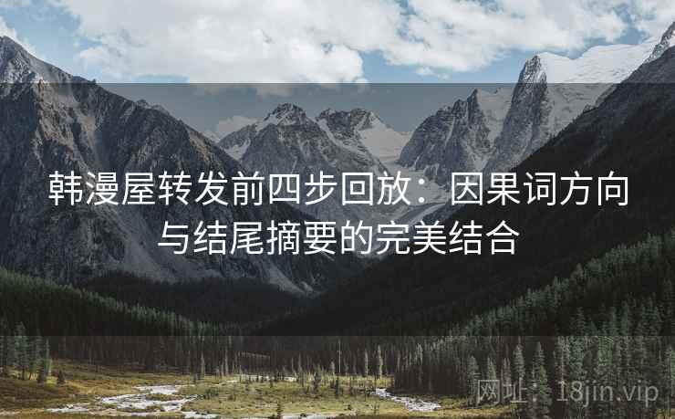 韩漫屋转发前四步回放：因果词方向与结尾摘要的完美结合