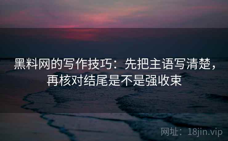 黑料网的写作技巧：先把主语写清楚，再核对结尾是不是强收束