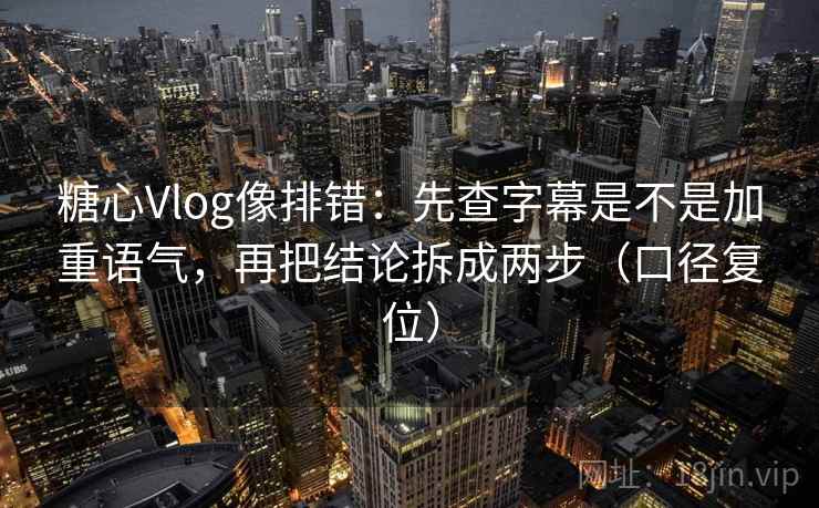 糖心Vlog像排错：先查字幕是不是加重语气，再把结论拆成两步（口径复位）