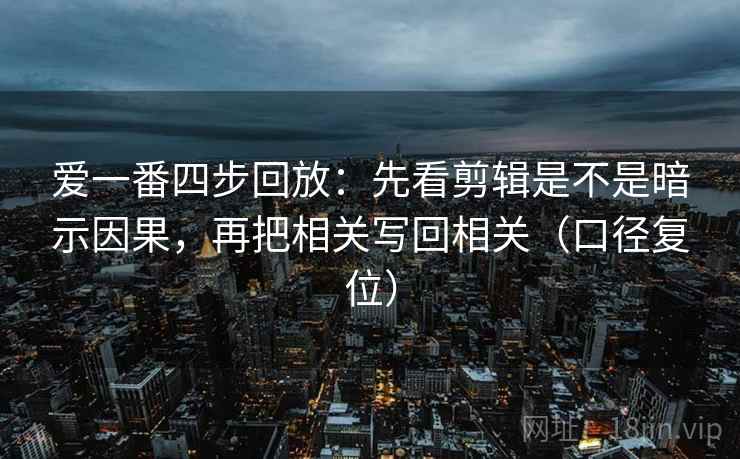爱一番四步回放：先看剪辑是不是暗示因果，再把相关写回相关（口径复位）