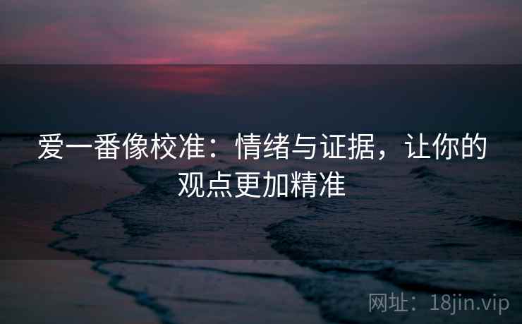 爱一番像校准：情绪与证据，让你的观点更加精准