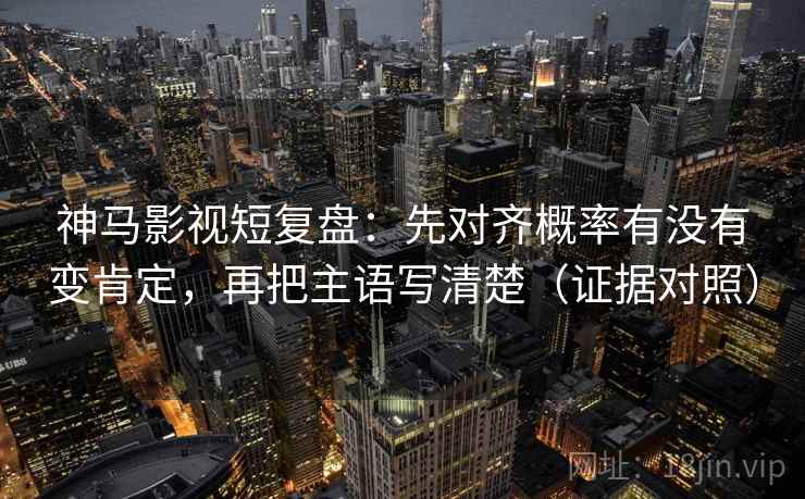 神马影视短复盘：先对齐概率有没有变肯定，再把主语写清楚（证据对照）