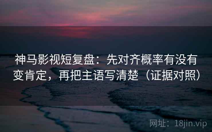 神马影视短复盘：先对齐概率有没有变肯定，再把主语写清楚（证据对照）