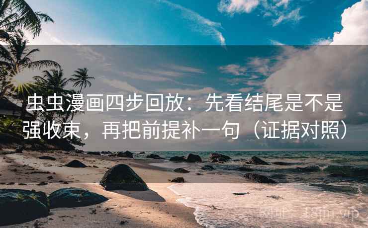 虫虫漫画四步回放：先看结尾是不是强收束，再把前提补一句（证据对照）