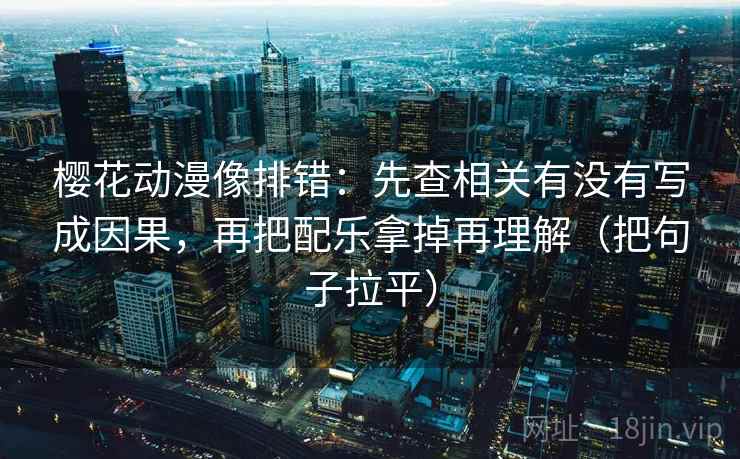樱花动漫像排错：先查相关有没有写成因果，再把配乐拿掉再理解（把句子拉平）