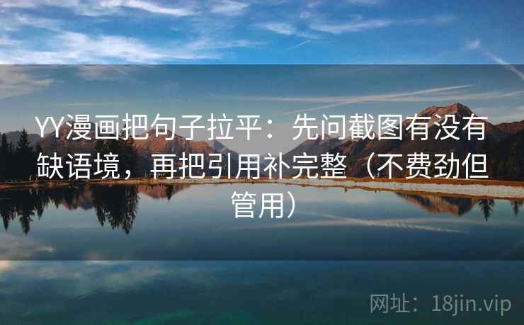 YY漫画把句子拉平：先问截图有没有缺语境，再把引用补完整（不费劲但管用）