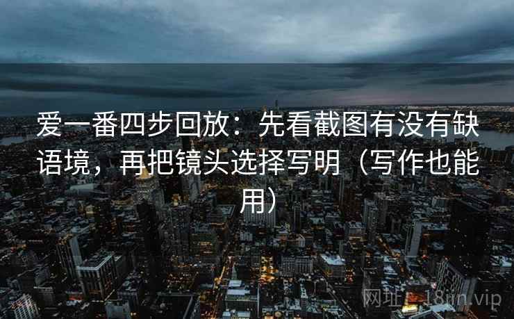 爱一番四步回放：先看截图有没有缺语境，再把镜头选择写明（写作也能用）