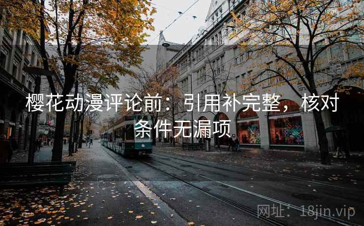 樱花动漫评论前：引用补完整，核对条件无漏项