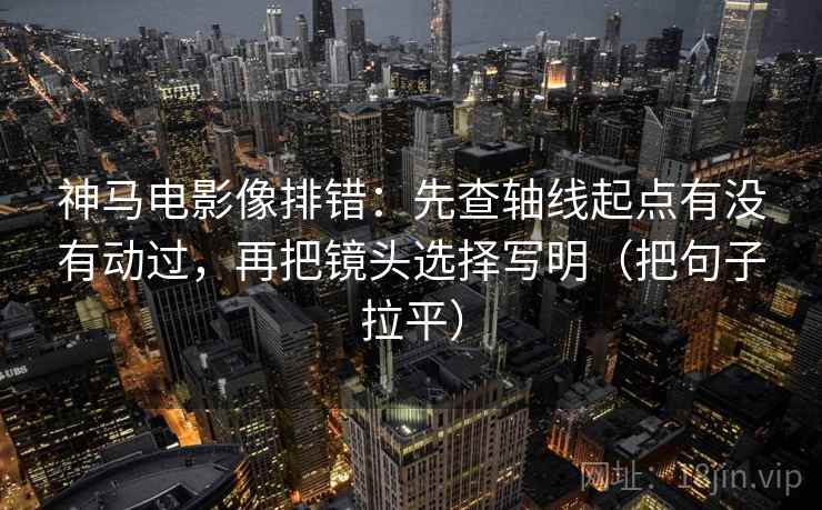 神马电影像排错：先查轴线起点有没有动过，再把镜头选择写明（把句子拉平）