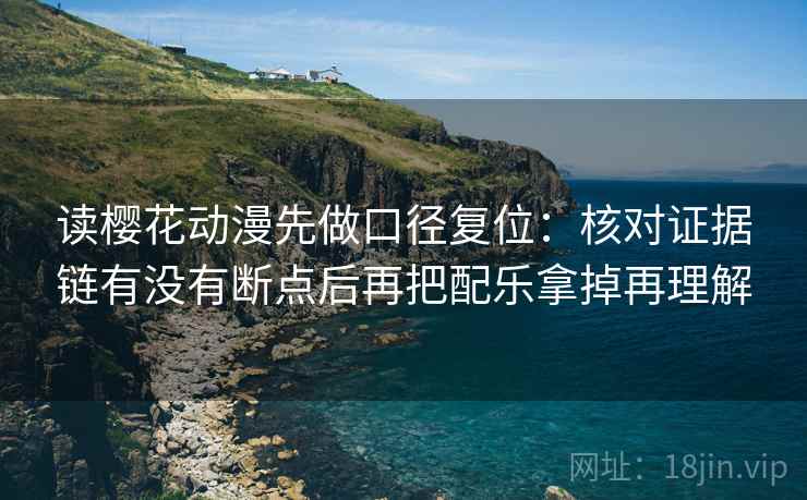 读樱花动漫先做口径复位：核对证据链有没有断点后再把配乐拿掉再理解