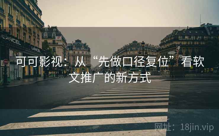 可可影视：从“先做口径复位”看软文推广的新方式