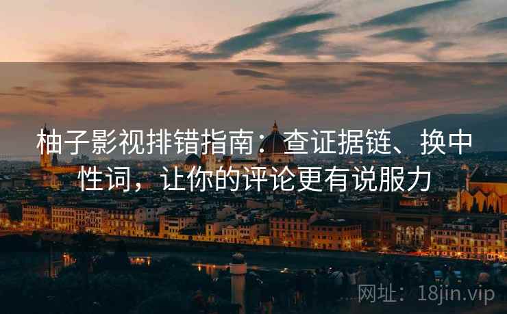 柚子影视排错指南：查证据链、换中性词，让你的评论更有说服力