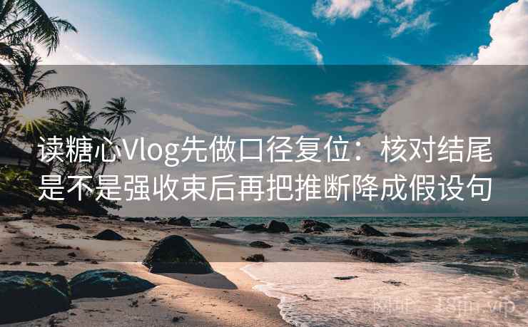 读糖心Vlog先做口径复位：核对结尾是不是强收束后再把推断降成假设句