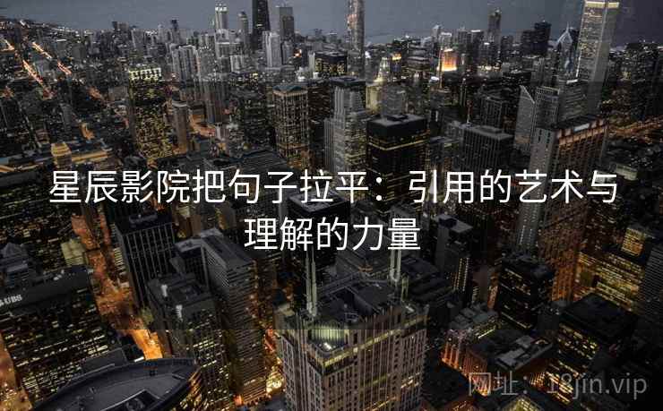 星辰影院把句子拉平：引用的艺术与理解的力量