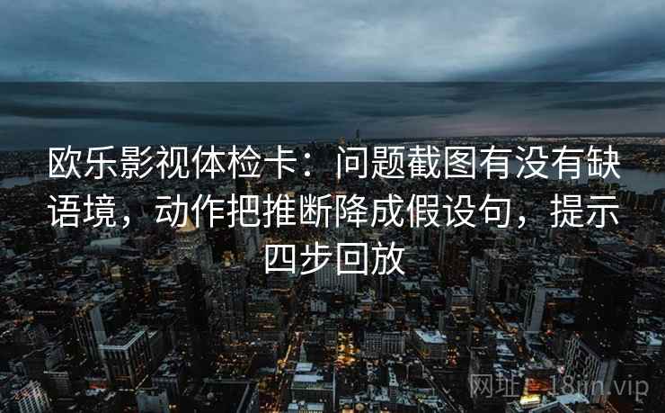 欧乐影视体检卡：问题截图有没有缺语境，动作把推断降成假设句，提示四步回放