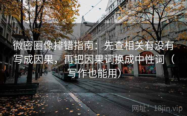 微密圈像排错指南：先查相关有没有写成因果，再把因果词换成中性词（写作也能用）