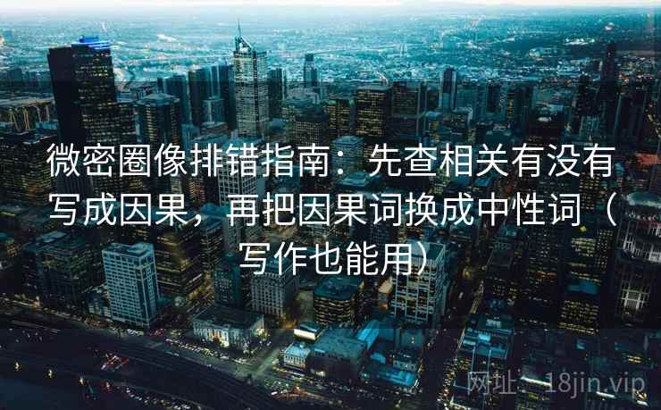 微密圈像排错指南：先查相关有没有写成因果，再把因果词换成中性词（写作也能用）