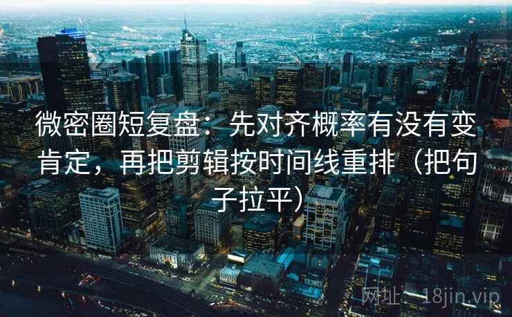 微密圈短复盘：先对齐概率有没有变肯定，再把剪辑按时间线重排（把句子拉平）