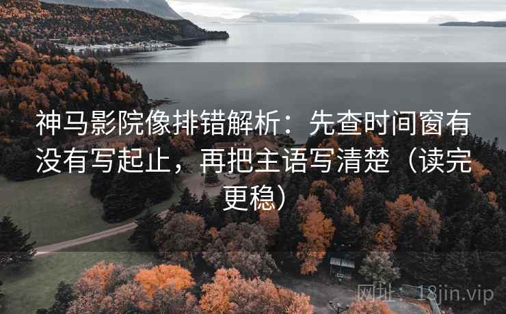 神马影院像排错解析：先查时间窗有没有写起止，再把主语写清楚（读完更稳）