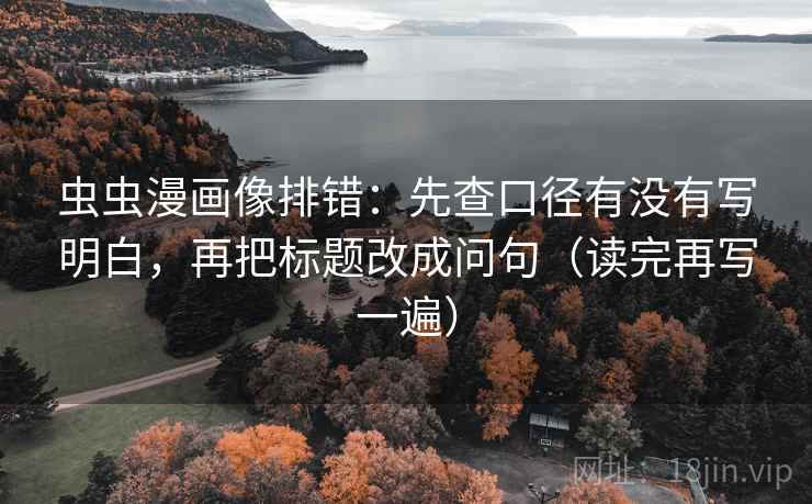 虫虫漫画像排错：先查口径有没有写明白，再把标题改成问句（读完再写一遍）